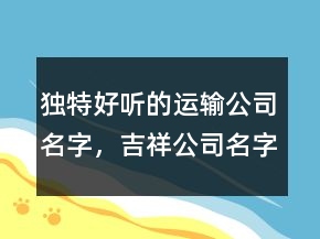 獨特好聽的運輸公司名字，吉祥公司名字大全203條