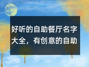 好聽的自助餐廳名字大全，有創(chuàng)意的自助餐廳名字235條