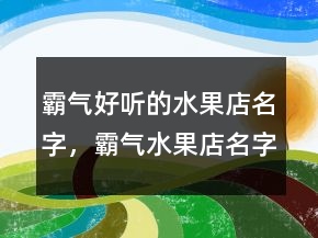 霸氣好聽的水果店名字，霸氣水果店名字大全212條