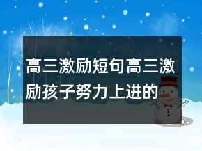 高三激勵(lì)短句高三激勵(lì)孩子努力上進(jìn)的話語225條