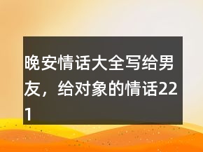 晚安情話大全寫給男友，給對(duì)象的情話221條