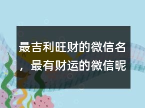 最吉利旺財(cái)?shù)奈⑿琶?，最有?cái)運(yùn)的微信昵稱(chēng)208條