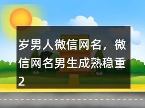 歲男人微信網(wǎng)名，微信網(wǎng)名男生成熟穩(wěn)重200條
