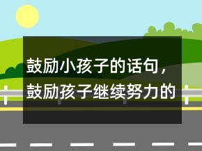 鼓勵小孩子的話句，鼓勵孩子繼續(xù)努力的話233條