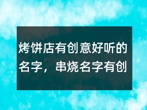 烤餅店有創(chuàng)意好聽的名字，串燒名字有創(chuàng)意好聽217條