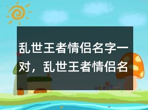 亂世王者情侶名字一對，亂世王者情侶名字大全浪漫212條
