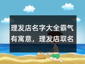 理發(fā)店名字大全霸氣有寓意，理發(fā)店取名生意紅火202條