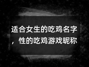 適合女生的吃雞名字，性的吃雞游戲昵稱女201條