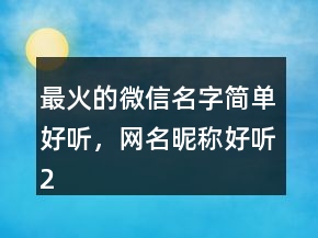 最火的微信名字簡單好聽，網(wǎng)名昵稱好聽238條