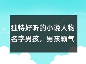 獨(dú)特好聽(tīng)的小說(shuō)人物名字男孩，男孩霸氣有涵養(yǎng)的名字226條