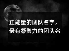 正能量的團(tuán)隊(duì)名字，最有凝聚力的團(tuán)隊(duì)名字222條
