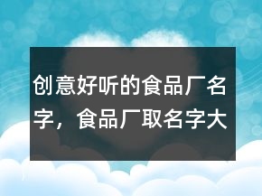 創(chuàng)意好聽(tīng)的食品廠名字，食品廠取名字大全好聽(tīng)大氣201條