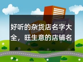 好聽的雜貨店名字大全，旺生意的店鋪名字216條