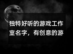 獨(dú)特好聽的游戲工作室名字，有創(chuàng)意的游戲公司名稱236條