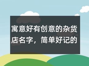 寓意好有創(chuàng)意的雜貨店名字，簡單好記的雜貨鋪名字242條