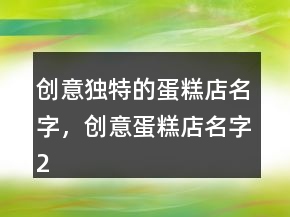 創(chuàng)意獨(dú)特的蛋糕店名字，創(chuàng)意蛋糕店名字206條