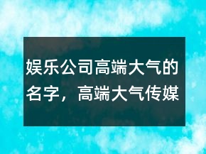 娛樂公司高端大氣的名字，高端大氣傳媒公司名字214條