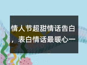 情人節(jié)超甜情話告白，表白情話最暖心一段話233條
