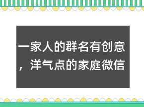 一家人的群名有創(chuàng)意，洋氣點(diǎn)的家庭微信群名219條