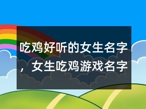 吃雞好聽的女生名字，女生吃雞游戲名字霸氣233條