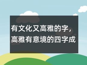 有文化又高雅的字，高雅有意境的四字成語204條