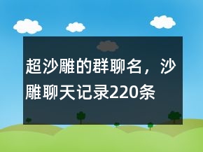 超沙雕的群聊名，沙雕聊天記錄220條