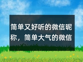 簡單又好聽的微信昵稱，簡單大氣的微信昵稱220條