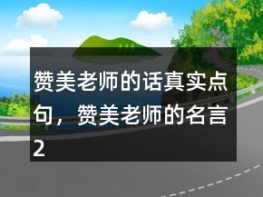 贊美老師的話真實(shí)點(diǎn)句，贊美老師的名言208條