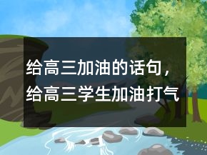 給高三加油的話句，給高三學(xué)生加油打氣的話225條