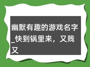 幽默有趣的游戲名字_快到鍋里來(lái)，又賤又逗比的游戲名字224條