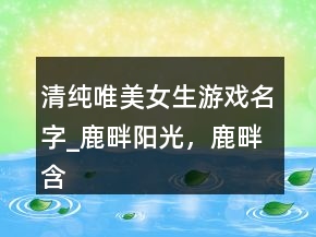 清純唯美女生游戲名字_鹿畔陽光，鹿畔含義221條