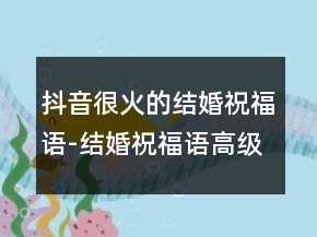 抖音很火的結(jié)婚祝福語(yǔ)-結(jié)婚祝福語(yǔ)高級(jí)一點(diǎn)的233條