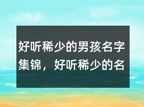 好聽稀少的男孩名字集錦，好聽稀少的名字200條
