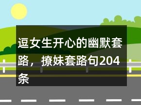 逗女生開心的幽默套路，撩妹套路句204條
