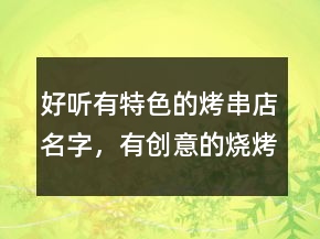 好聽有特色的烤串店名字，有創(chuàng)意的燒烤店名字238條