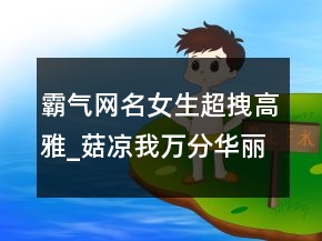 霸氣網(wǎng)名女生超拽高雅_菇?jīng)鑫胰f分華麗，qq網(wǎng)名男生超拽霸氣203條