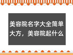 美容院名字大全簡單大方，美容院起什么名字顯得高貴大氣220條