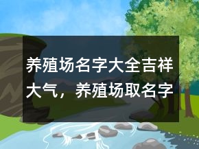 養(yǎng)殖場(chǎng)名字大全吉祥大氣，養(yǎng)殖場(chǎng)取名字大全209條