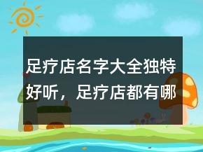 足療店名字大全獨(dú)特好聽(tīng)，足療店都有哪些好名字234條