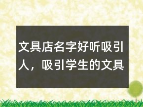 文具店名字好聽吸引人，吸引學生的文具店名字200條