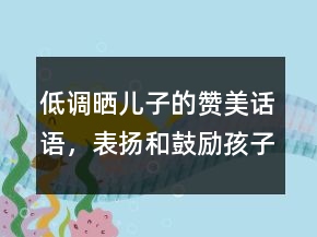低調(diào)曬兒子的贊美話語，表揚(yáng)和鼓勵(lì)孩子的話語241條