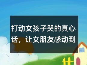 打動(dòng)女孩子哭的真心話，讓女朋友感動(dòng)到哭的話217條