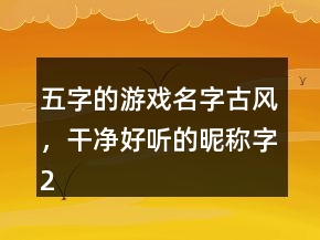 五字的游戲名字古風(fēng)，干凈好聽的昵稱字247條