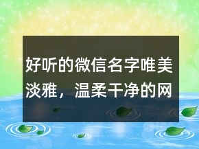 好聽的微信名字唯美淡雅，溫柔干凈的網(wǎng)名222條