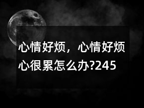 心情好煩，心情好煩,心很累,怎么辦?245條