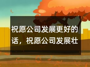 祝愿公司發(fā)展更好的話，祝愿公司發(fā)展壯大的話209條