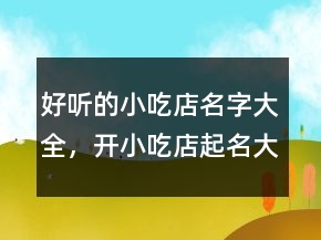 好聽的小吃店名字大全，開小吃店起名大全219條