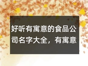 好聽有寓意的食品公司名字大全，有寓意的美食名字大全213條