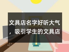 文具店名字好聽大氣，吸引學生的文具店名字245條