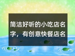簡潔好聽的小吃店名字，有創(chuàng)意快餐店名字213條